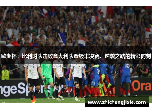 欧洲杯：比利时队击败意大利队晋级半决赛，逆袭之路的精彩时刻