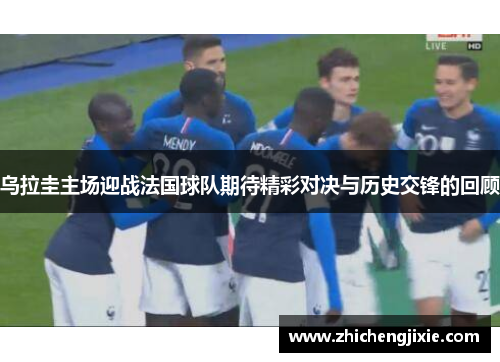 乌拉圭主场迎战法国球队期待精彩对决与历史交锋的回顾