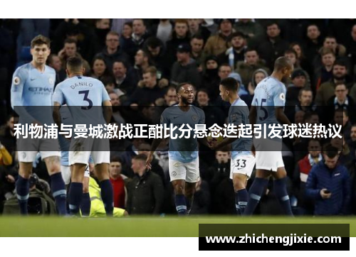 利物浦与曼城激战正酣比分悬念迭起引发球迷热议