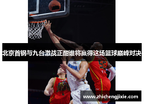 北京首钢与九台激战正酣谁将赢得这场篮球巅峰对决