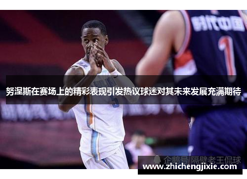 努涅斯在赛场上的精彩表现引发热议球迷对其未来发展充满期待