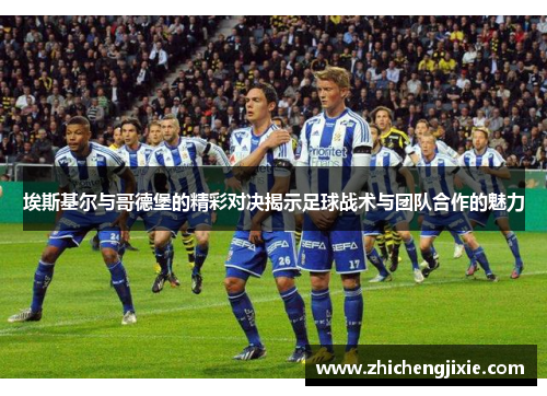 埃斯基尔与哥德堡的精彩对决揭示足球战术与团队合作的魅力