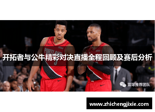 开拓者与公牛精彩对决直播全程回顾及赛后分析