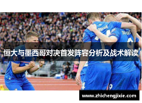恒大与墨西哥对决首发阵容分析及战术解读
