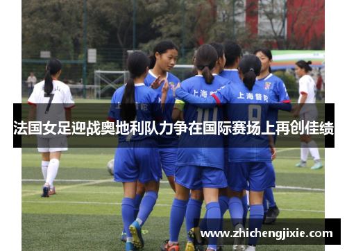 法国女足迎战奥地利队力争在国际赛场上再创佳绩