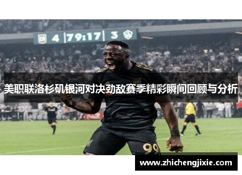 美职联洛杉矶银河对决劲敌赛季精彩瞬间回顾与分析