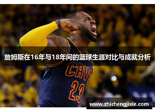詹姆斯在16年与18年间的篮球生涯对比与成就分析