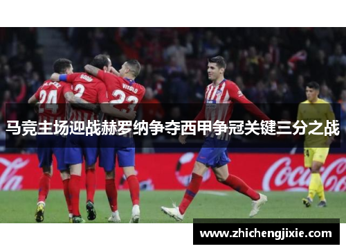马竞主场迎战赫罗纳争夺西甲争冠关键三分之战