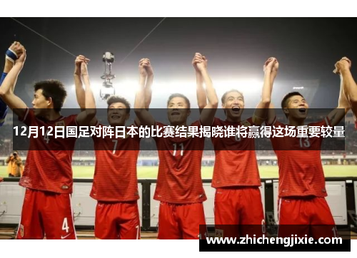12月12日国足对阵日本的比赛结果揭晓谁将赢得这场重要较量