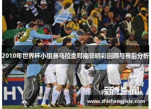 2010年世界杯小组赛乌拉圭对南非精彩回顾与赛后分析
