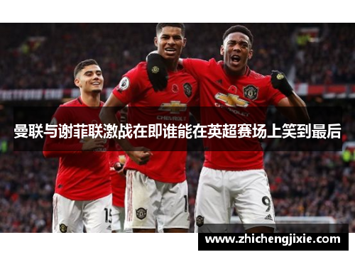 曼联与谢菲联激战在即谁能在英超赛场上笑到最后