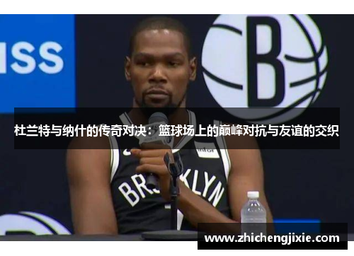 杜兰特与纳什的传奇对决：篮球场上的巅峰对抗与友谊的交织