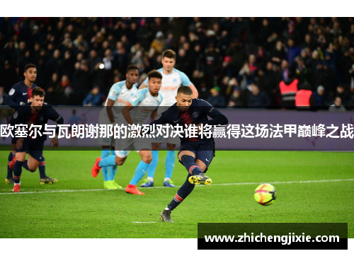 欧塞尔与瓦朗谢那的激烈对决谁将赢得这场法甲巅峰之战