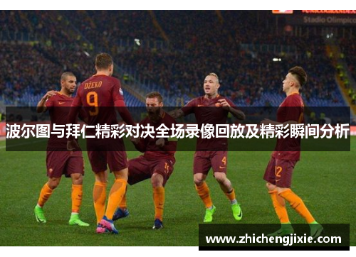 波尔图与拜仁精彩对决全场录像回放及精彩瞬间分析