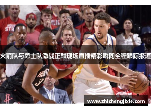 火箭队与勇士队激战正酣现场直播精彩瞬间全程跟踪报道