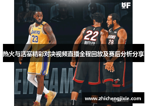 热火与活塞精彩对决视频直播全程回放及赛后分析分享
