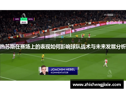 热苏斯在赛场上的表现如何影响球队战术与未来发展分析