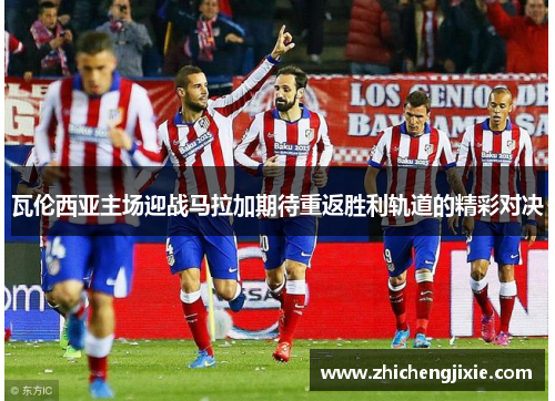 瓦伦西亚主场迎战马拉加期待重返胜利轨道的精彩对决