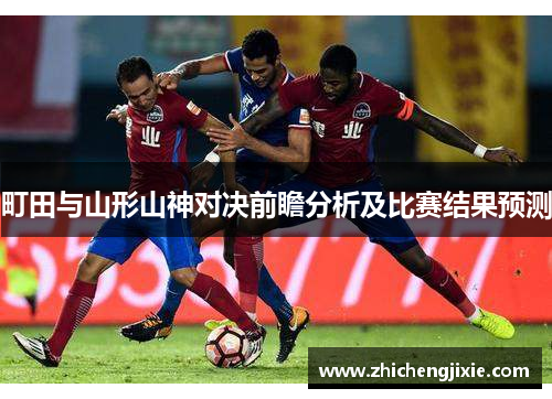 町田与山形山神对决前瞻分析及比赛结果预测
