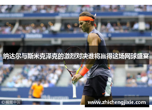 纳达尔与斯米克泽克的激烈对决谁将赢得这场网球盛宴