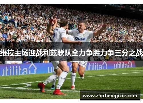 维拉主场迎战利兹联队全力争胜力争三分之战