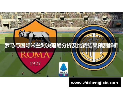 罗马与国际米兰对决前瞻分析及比赛结果预测解析